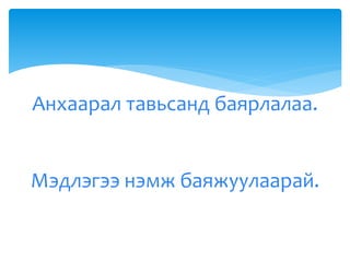 Анхаарал тавьсанд баярлалаа.
Мэдлэгээ нэмж баяжуулаарай.
 