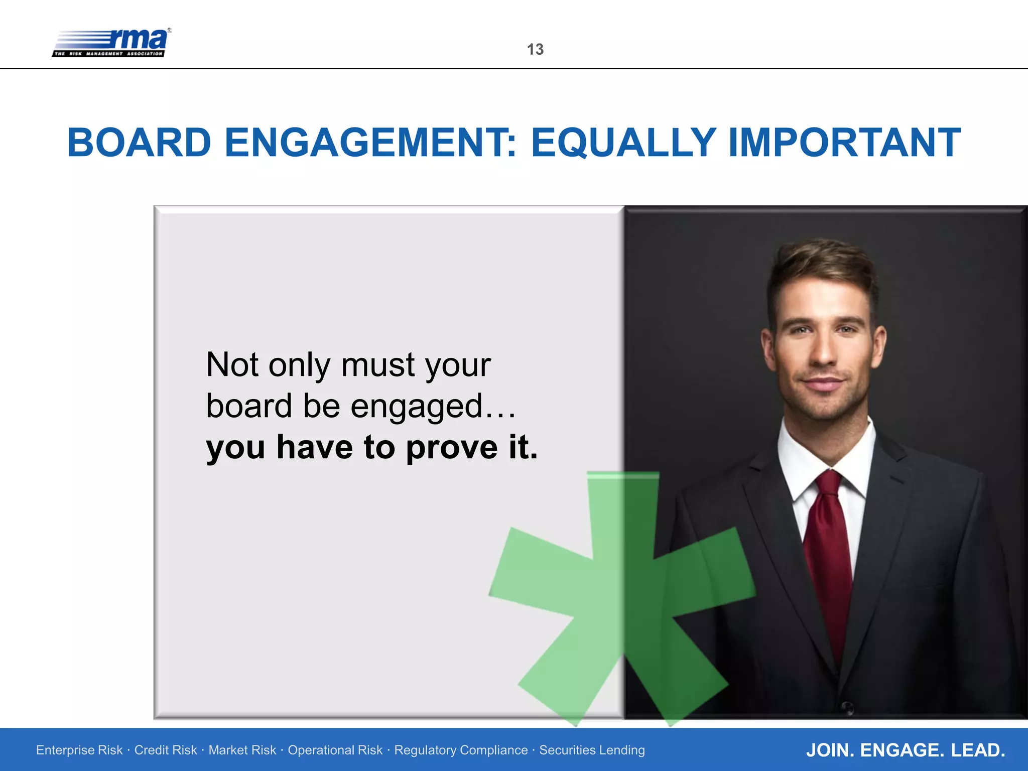 Enterprise Risk · Credit Risk · Market Risk · Operational Risk · Regulatory Compliance · Securities Lending
13
JOIN. ENGAGE. LEAD.
BOARD ENGAGEMENT: EQUALLY IMPORTANT
Not only must your
board be engaged…
you have to prove it.
 