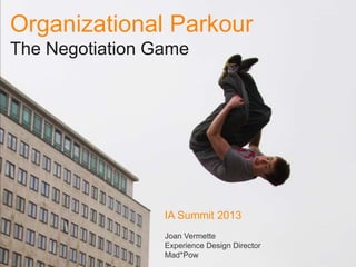 Organizational Parkour
The Negotiation Game




                 IA Summit 2013
                 Joan Vermette
                 Experience Design Director
                 Mad*Pow
 