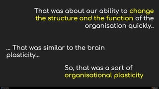 manoelp
That was about our ability to change
the structure and the function of the
organisation quickly..
… That was similar to the brain
plasticity…
So, that was a sort of
organisational plasticity
 
