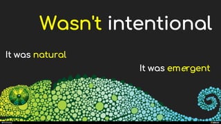 manoelp
Wasn't intentional
It was emergent
It was natural
 