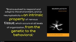 manoelp
”Brains evolved to respond and
adapt to the environment, and so
neuroplasticity is an intrinsic
property of nervous
tissue, which occurs at all levels
of organization, from the
genetic to the
behavioral."
 