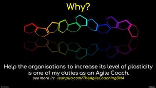 manoelp
Why?
Help the organisations to increase its level of plasticity
is one of my duties as an Agile Coach.
see more in: leanpub.com/TheAgileCoachingDNA
 