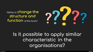 manoelp
Is it possible to apply similar
characteristic in the
organisations?
"Ability to change the
structure and
function of the brain”.
 