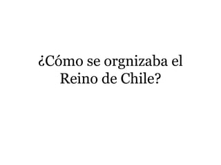 ¿Cómo se orgnizaba el
Reino de Chile?
 