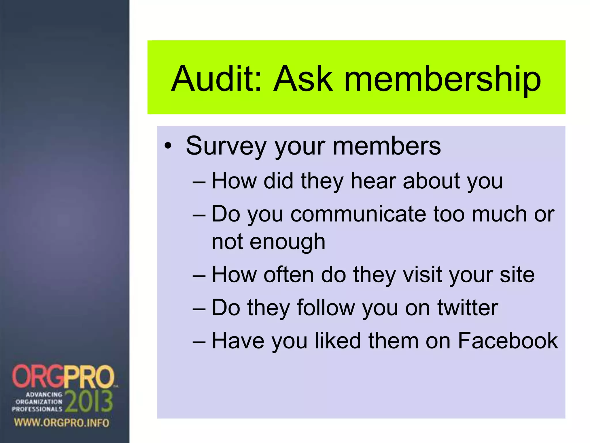 Audit: Ask membership
• Survey your members
– How did they hear about you
– Do you communicate too much or
not enough
– How often do they visit your site
– Do they follow you on twitter
– Have you liked them on Facebook
 