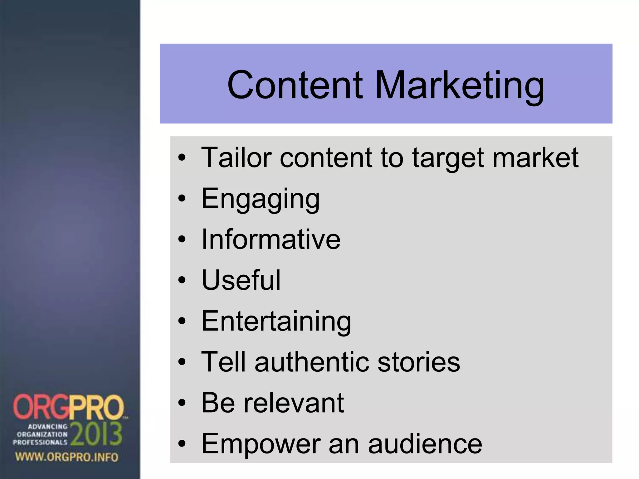 Content Marketing
• Tailor content to target market
• Engaging
• Informative
• Useful
• Entertaining
• Tell authentic stories
• Be relevant
• Empower an audience
 