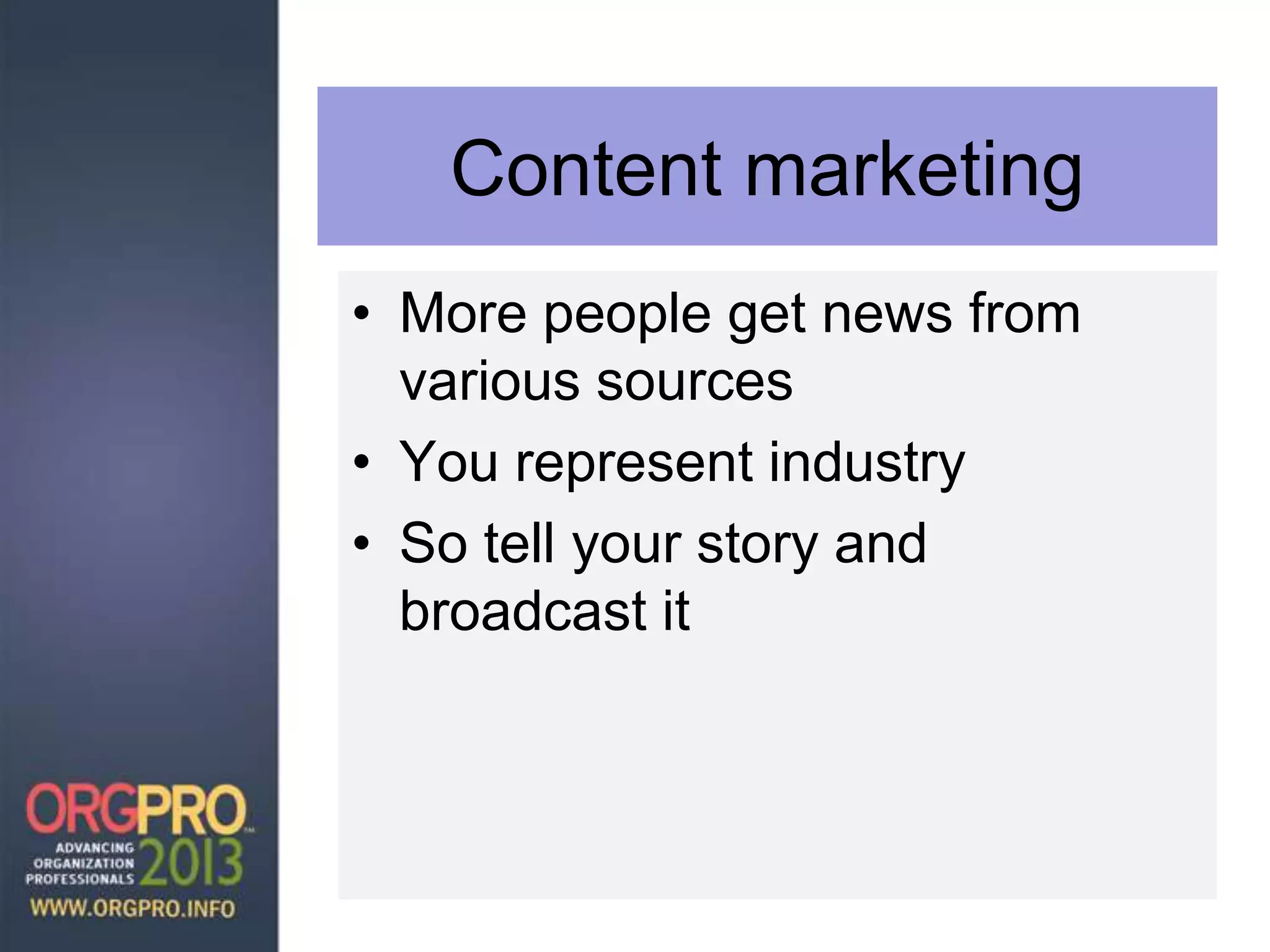Content marketing
• More people get news from
various sources
• You represent industry
• So tell your story and
broadcast it
 