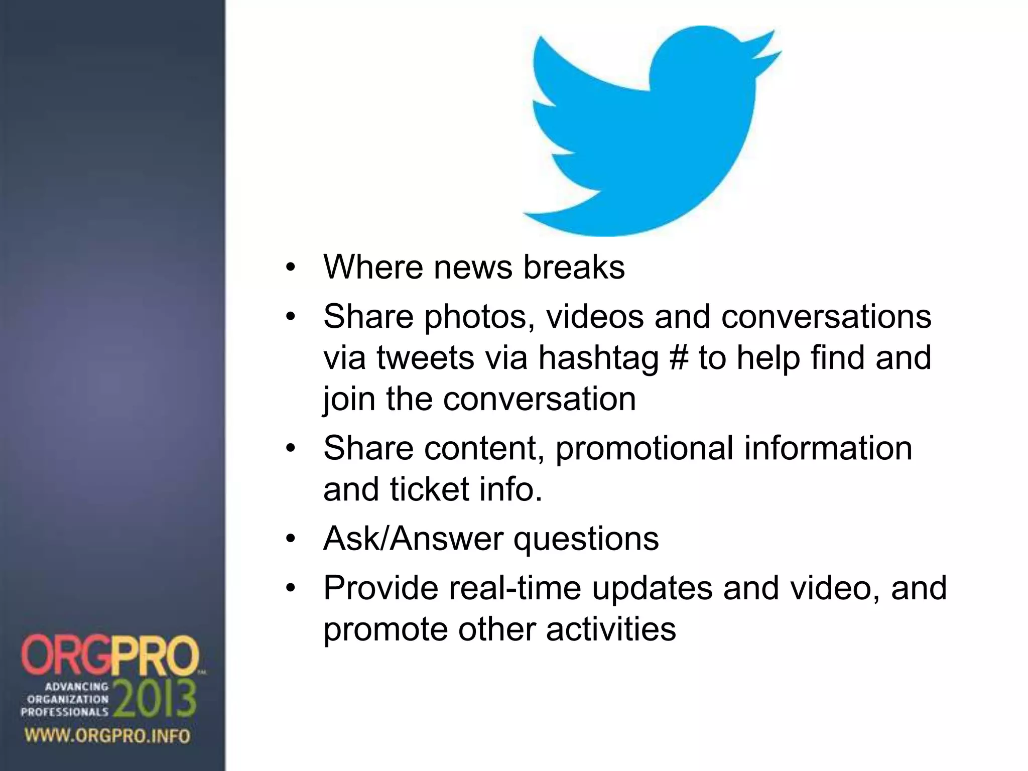 • Where news breaks
• Share photos, videos and conversations
via tweets via hashtag # to help find and
join the conversation
• Share content, promotional information
and ticket info.
• Ask/Answer questions
• Provide real-time updates and video, and
promote other activities
 