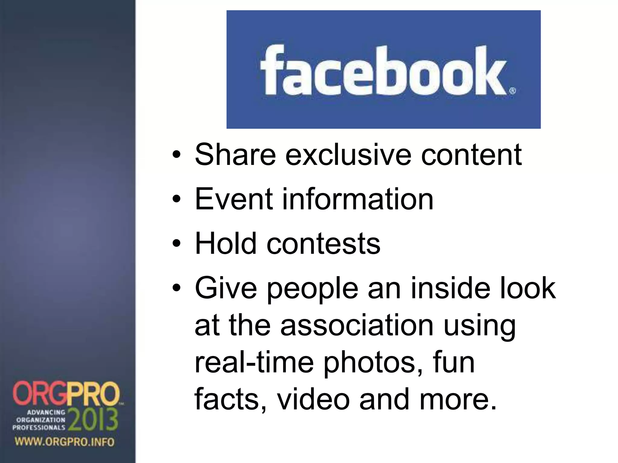 • Share exclusive content
• Event information
• Hold contests
• Give people an inside look
at the association using
real-time photos, fun
facts, video and more.
 