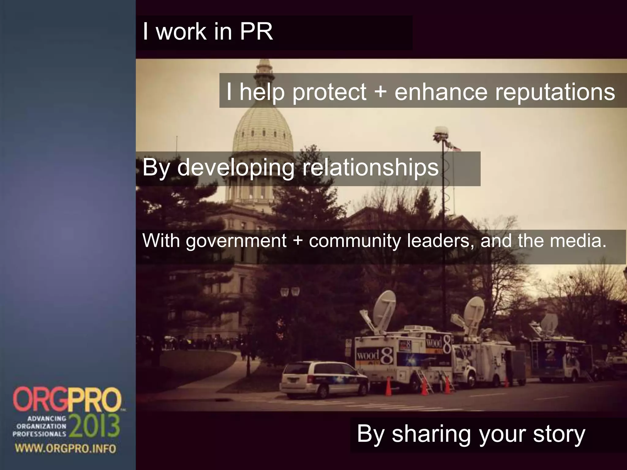With government + community leaders, and the media.
I work in PR
By sharing your story
I help protect + enhance reputations
By developing relationships
 
