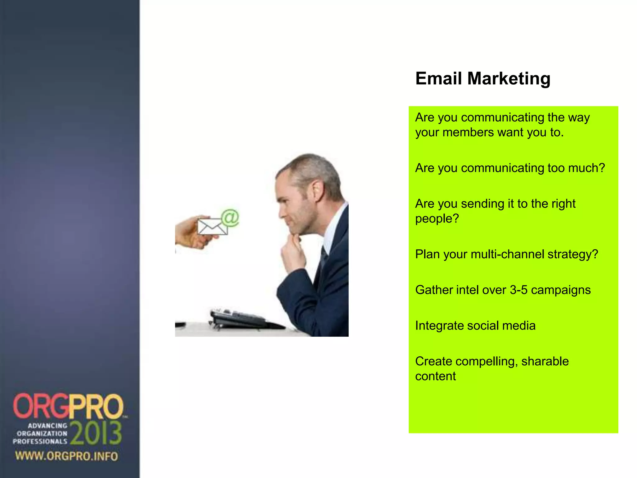 Email Marketing
Are you communicating the way
your members want you to.
Are you communicating too much?
Are you sending it to the right
people?
Plan your multi-channel strategy?
Gather intel over 3-5 campaigns
Integrate social media
Create compelling, sharable
content
 
