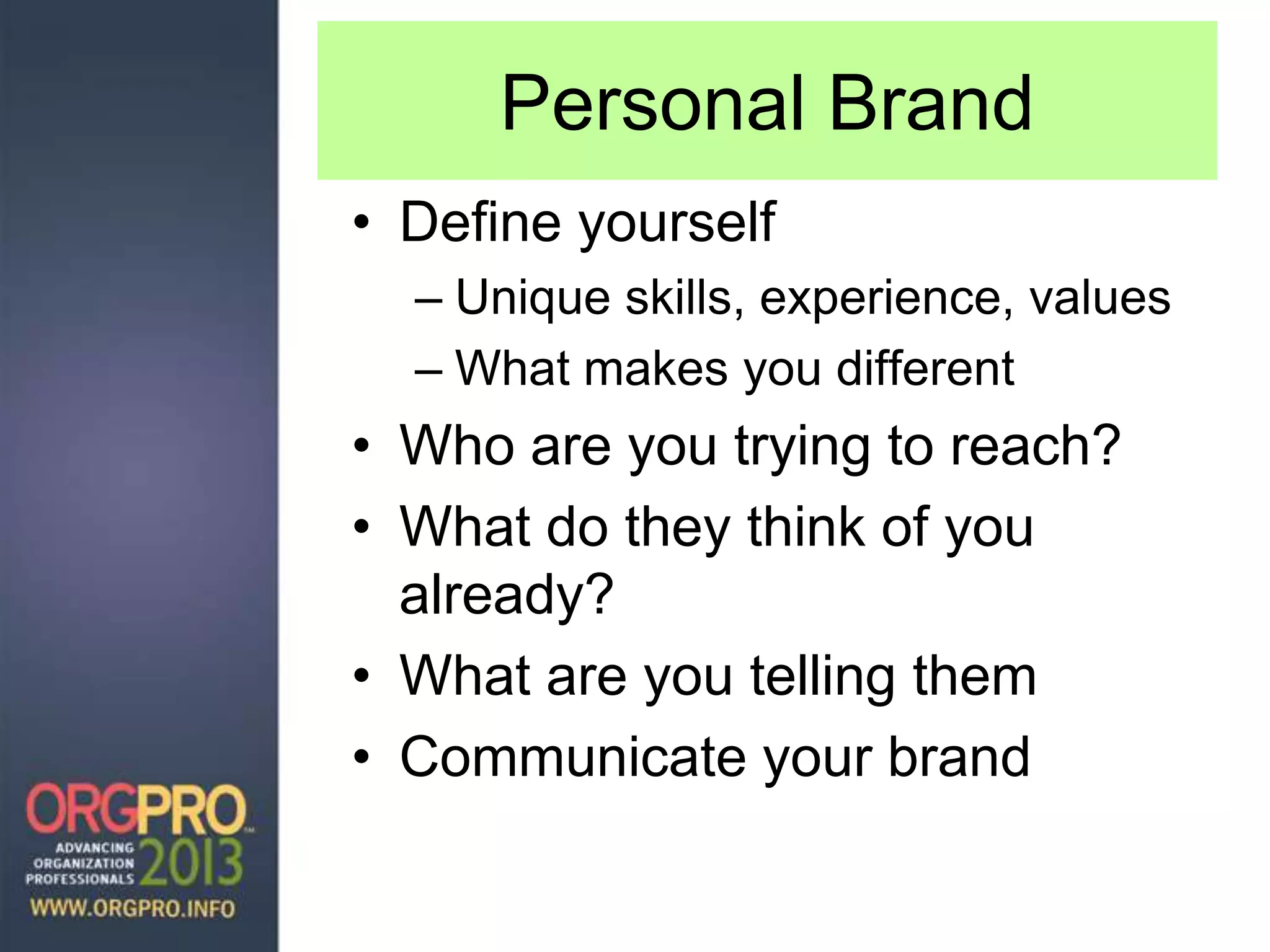 Personal Brand
• Define yourself
– Unique skills, experience, values
– What makes you different
• Who are you trying to reach?
• What do they think of you
already?
• What are you telling them
• Communicate your brand
 