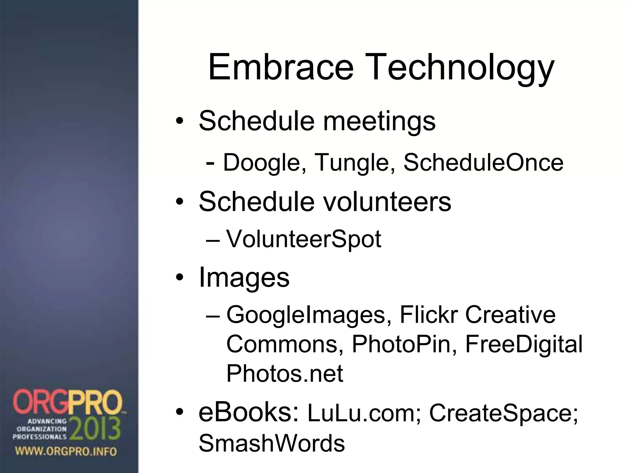 Embrace Technology
• Schedule meetings
- Doogle, Tungle, ScheduleOnce
• Schedule volunteers
– VolunteerSpot
• Images
– GoogleImages, Flickr Creative
Commons, PhotoPin, FreeDigital
Photos.net
• eBooks: LuLu.com; CreateSpace;
SmashWords
 