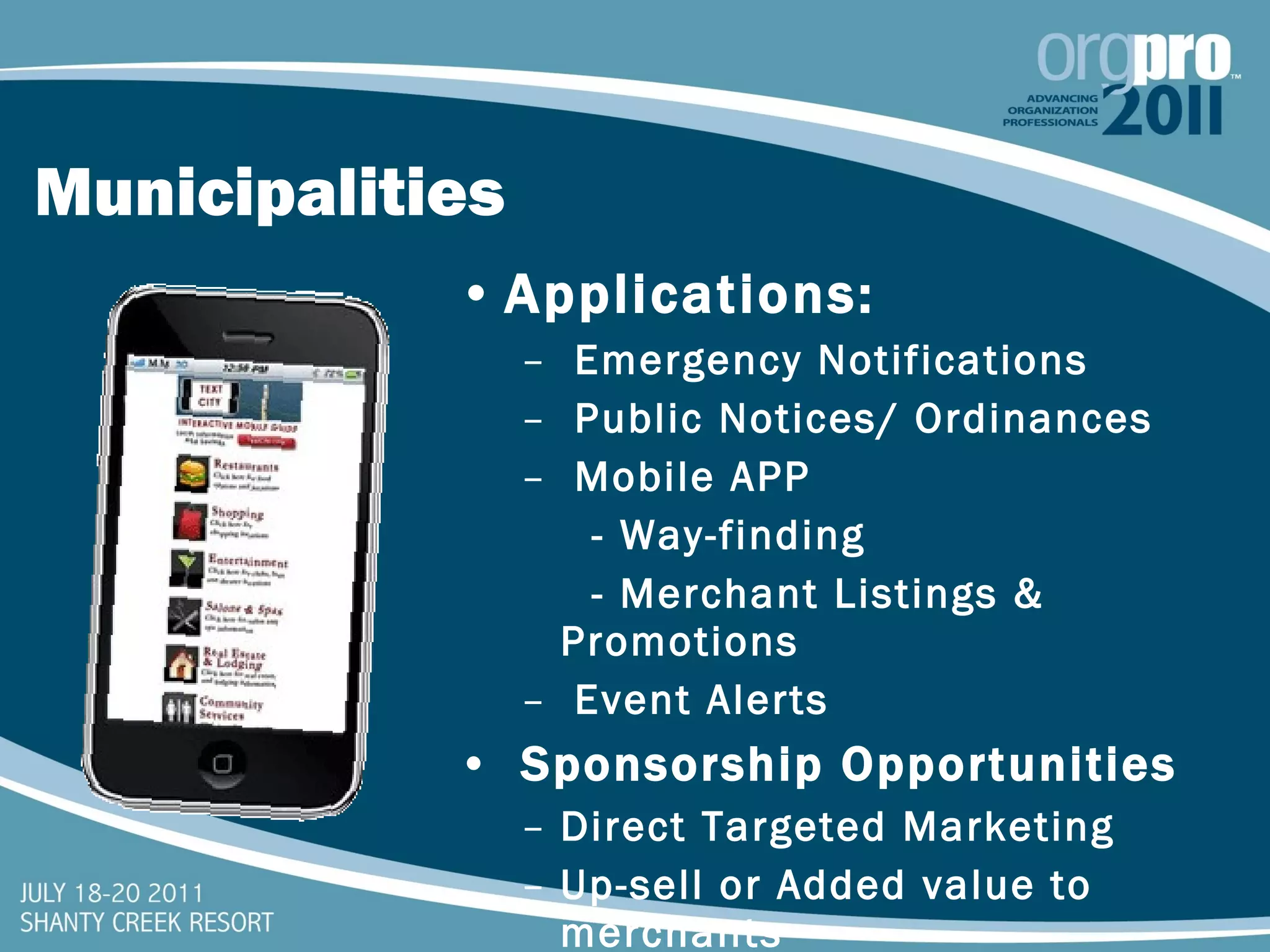 Municipalities Applications: Emergency Notifications Public Notices/ Ordinances Mobile APP  - Way-finding - Merchant Listings & Promotions Event Alerts Sponsorship Opportunities  Direct Targeted Marketing Up-sell or Added value to merchants 