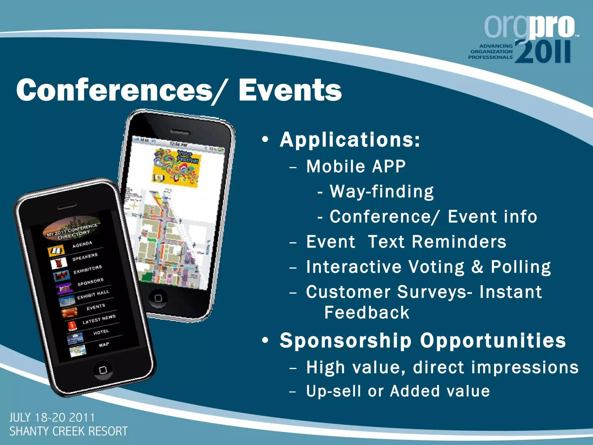 Conferences/ Events Applications: Mobile APP - Way-finding - Conference/ Event info Event  Text Reminders Interactive Voting & Polling Customer Surveys- Instant  Feedback Sponsorship Opportunities High value, direct impressions Up-sell or Added value 