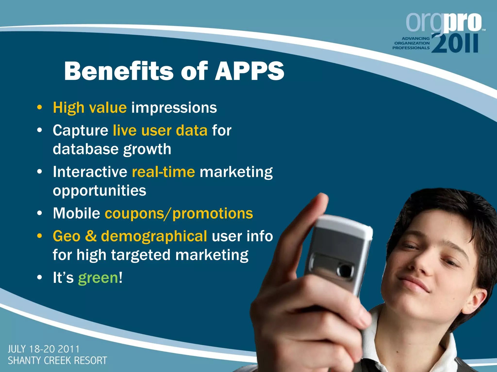 Benefits of APPS High value  impressions Capture  live user data  for database growth Interactive  real-time  marketing opportunities Mobile  coupons/promotions Geo & demographical  user info for high targeted marketing It’s  green ! 