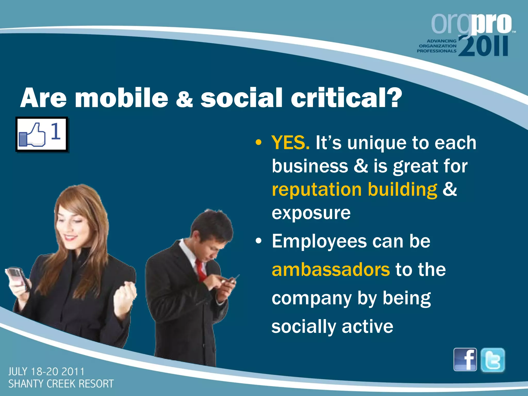 Are mobile  &  social critical? YES.  It’s unique to each business & is great for  reputation building  & exposure Employees can be ambassadors  to the  company by being socially active 