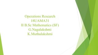 Operations Research
18UAMA31
II B.Sc Mathematics (SF)
G.Nagalakshmi
K.Muthulakshmi
 
