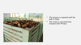 • The process is repeated until the
tank is filled
• The waste is converted into
compost after 90 days
 