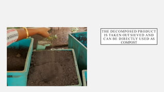 THE DECOMPOSED PRODUCT
IS TAKEN OUT SIEVED AND
CAN BE DIRECTLY USED AS
COMPOST
 