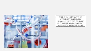 THE QUALITY OF THE
COMPOST OBTAINED
SHOULD BE TESTED FOR
NUTRIENT STATUS, HEAVY
METALS AND PATHOGENS
 