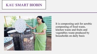 It is composting unit for aerobic
composting of food waste,
kitchen waste and fruits and
vegetables waste produced by
households on daily basis
KAU SMART BIOBIN
 