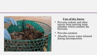 Uses of dry leaves
• Prevents rodents and other
insects from entering inner
chamber which contains the
biowaste
• Provides aeration
• Absorbs excess water released
during decomposition
 