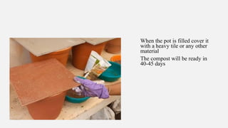 When the pot is filled cover it
with a heavy tile or any other
material
The compost will be ready in
40-45 days
 