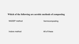 Which of the following are aerobic methods of composting
NADEP method Vermicomposting
Indore method All of these
 