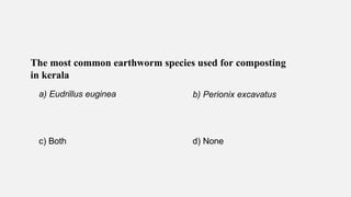 The most common earthworm species used for composting
in kerala
a) Eudrillus euginea b) Perionix excavatus
c) Both d) None
 