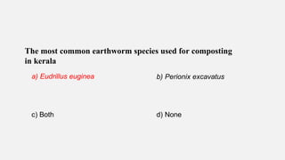 The most common earthworm species used for composting
in kerala
a) Eudrillus euginea b) Perionix excavatus
c) Both d) None
 