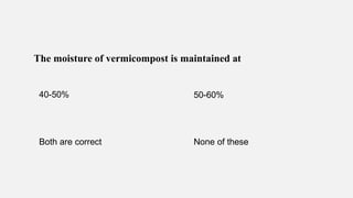The moisture of vermicompost is maintained at
40-50% 50-60%
Both are correct None of these
 