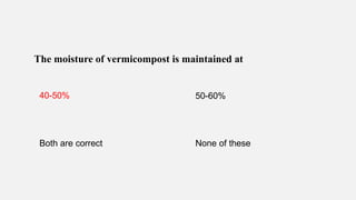 The moisture of vermicompost is maintained at
40-50% 50-60%
Both are correct None of these
 