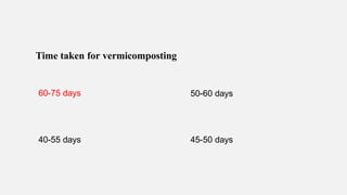 Time taken for vermicomposting
60-75 days 50-60 days
40-55 days 45-50 days
 