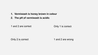 1. Vermiwash is honey brown in colour
2. The pH of vermiwash is acidic
1 and 2 are correct Only 1 is correct
Only 2 is correct 1 and 2 are wrong
 