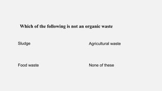 Which of the following is not an organic waste
Sludge Agricultural waste
Food waste None of these
 