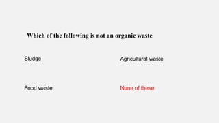 Which of the following is not an organic waste
Sludge Agricultural waste
Food waste None of these
 