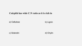 Coirpith has wide C:N ratio as it is rich in
a) Cellulose b) Lignin
c) Sclerotin d) Chytin
 