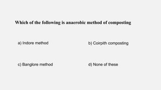 Which of the following is anaerobic method of composting
a) Indore method b) Coirpith composting
c) Banglore method d) None of these
 
