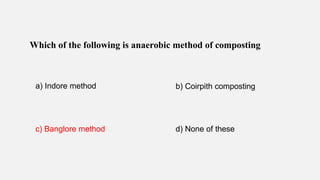 Which of the following is anaerobic method of composting
a) Indore method b) Coirpith composting
c) Banglore method d) None of these
 