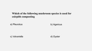 Which of the following mushroom species is used for
coirpith composting
a) Pleurotus b) Agaricus
c) Volvariella d) Oyster
 