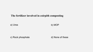 The fertilizer involved in coirpith composting
a) Urea b) MOP
c) Rock phosphate d) None of these
 