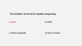 The fertilizer involved in coirpith composting
a) Urea b) MOP
c) Rock phosphate d) None of these
 