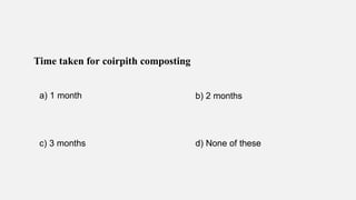 Time taken for coirpith composting
a) 1 month b) 2 months
c) 3 months d) None of these
 