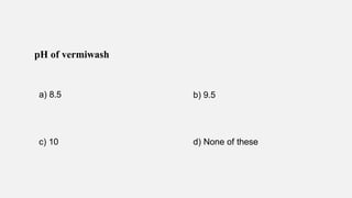 pH of vermiwash
a) 8.5 b) 9.5
c) 10 d) None of these
 