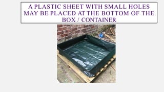 A PLASTIC SHEET WITH SMALL HOLES
MAY BE PLACED AT THE BOTTOM OF THE
BOX / CONTAINER
 