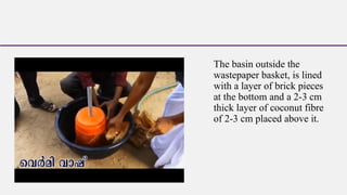 The basin outside the
wastepaper basket, is lined
with a layer of brick pieces
at the bottom and a 2-3 cm
thick layer of coconut fibre
of 2-3 cm placed above it.
 