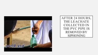 AFTER 24 HOURS,
THE LEACHATE
COLLECTED IN
THE PVC PIPE IS
REMOVED BY
SIPHONING
 