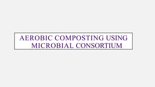 AEROBIC COMPOSTING USING
MICROBIAL CONSORTIUM
 